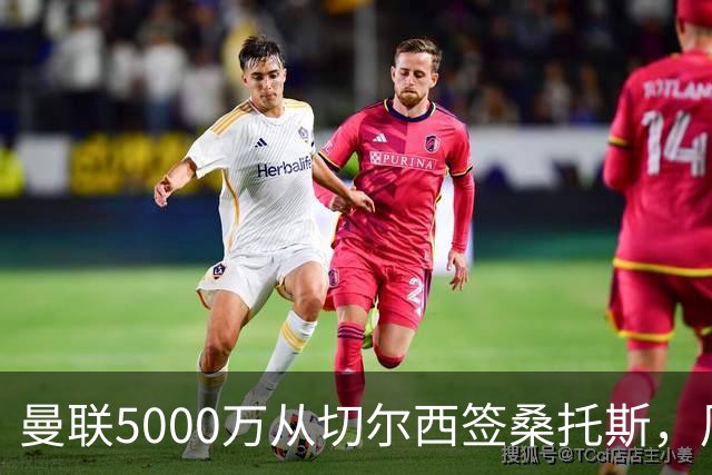 曼联5000万从切尔西签桑托斯，周四官宣！埃德森同时体检争当首签