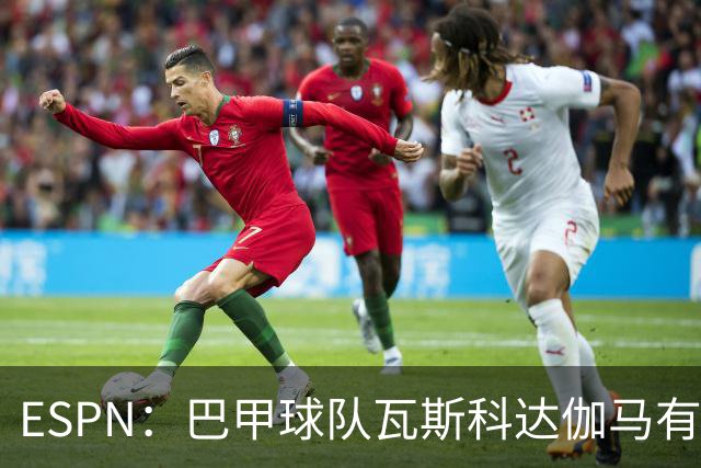 ESPN：巴甲球队瓦斯科达伽马有意伊朗前锋塔雷米